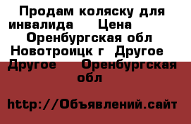 Продам коляску для инвалида!! › Цена ­ 3 000 - Оренбургская обл., Новотроицк г. Другое » Другое   . Оренбургская обл.